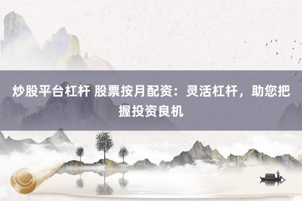 炒股平台杠杆 股票按月配资:灵活杠杆,助您把握投资良机