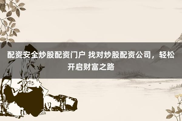 配资安全炒股配资门户 找对炒股配资公司，轻松开启财富之路