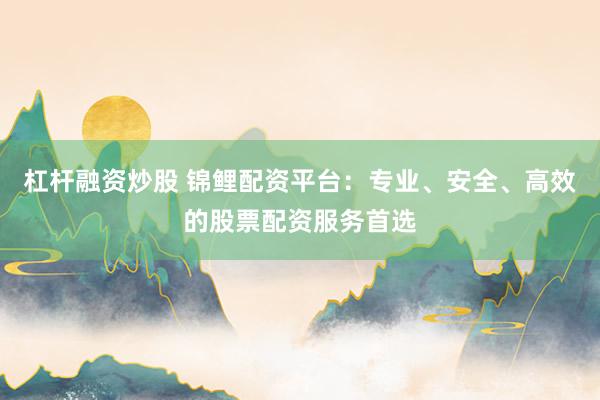 杠杆融资炒股 锦鲤配资平台:专业、安全、高效的股票配资服务首选