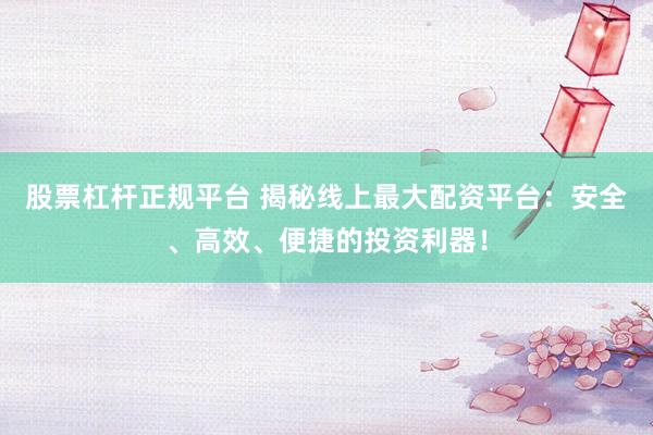 股票杠杆正规平台 揭秘线上最大配资平台：安全、高效、便捷的投资利器！