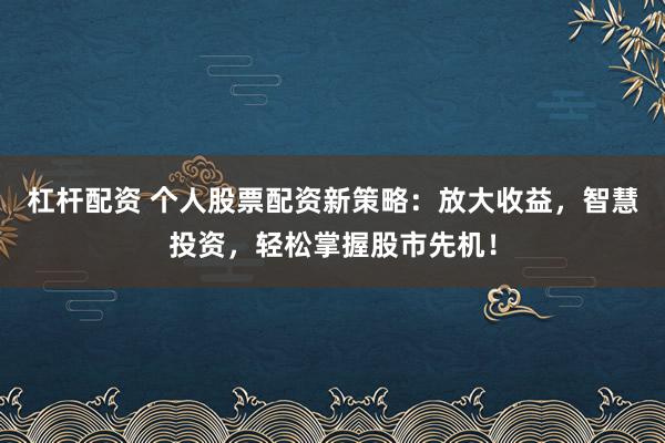 杠杆配资 个人股票配资新策略：放大收益，智慧投资，轻松掌握股市先机！