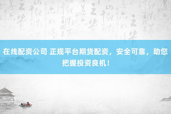 在线配资公司 正规平台期货配资，安全可靠，助您把握投资良机！