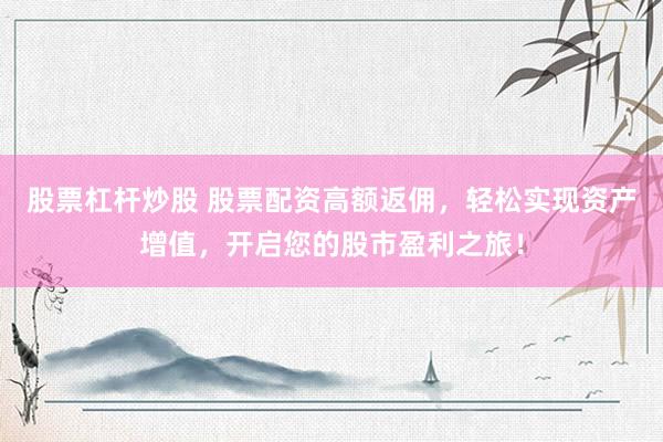 股票杠杆炒股 股票配资高额返佣，轻松实现资产增值，开启您的股市盈利之旅！