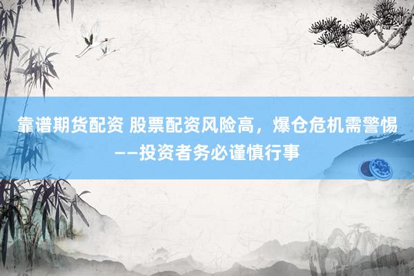 靠谱期货配资 股票配资风险高，爆仓危机需警惕——投资者务必谨慎行事