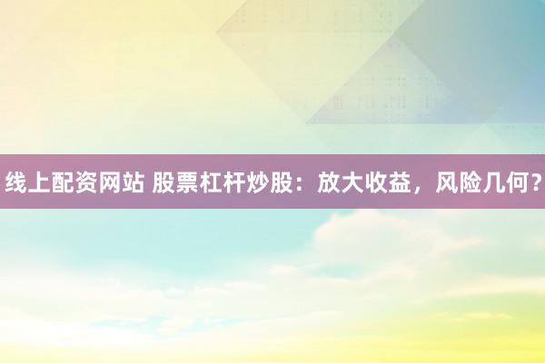 线上配资网站 股票杠杆炒股：放大收益，风险几何？
