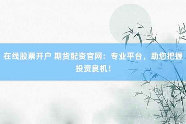 在线股票开户 期货配资官网：专业平台，助您把握投资良机！