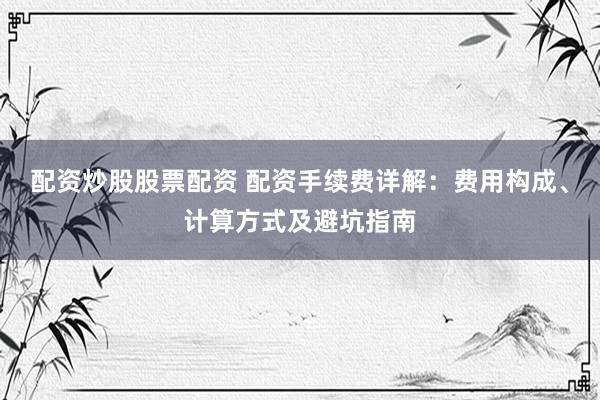 配资炒股股票配资 配资手续费详解：费用构成、计算方式及避坑指南