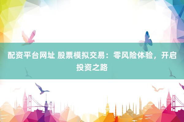配资平台网址 股票模拟交易：零风险体验，开启投资之路