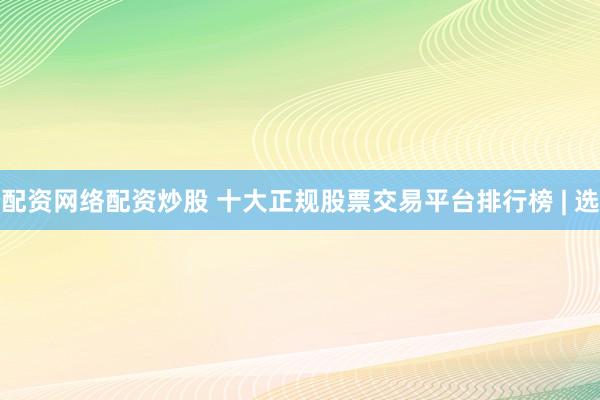 配资网络配资炒股 十大正规股票交易平台排行榜 | 选