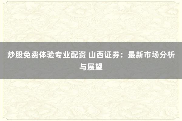 炒股免费体验专业配资 山西证券：最新市场分析与展望