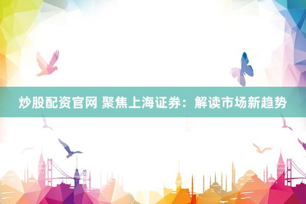 炒股配资官网 聚焦上海证券：解读市场新趋势