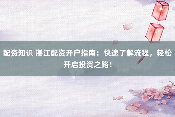 配资知识 湛江配资开户指南：快速了解流程，轻松开启投资之路！