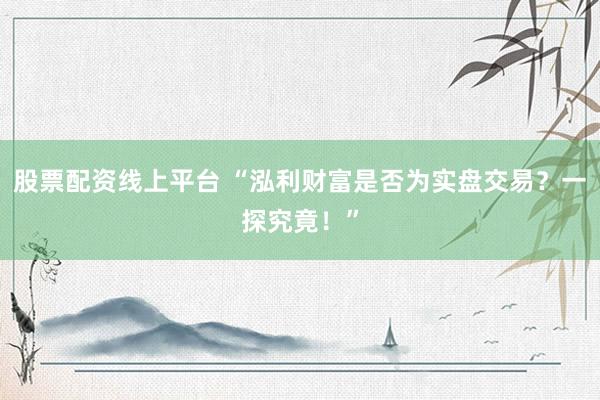 股票配资线上平台 “泓利财富是否为实盘交易？一探究竟！”