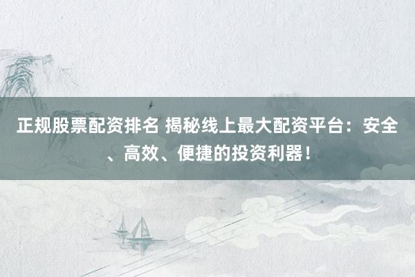 正规股票配资排名 揭秘线上最大配资平台：安全、高效、便捷的投资利器！