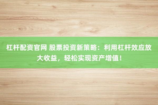杠杆配资官网 股票投资新策略：利用杠杆效应放大收益，轻松实现资产增值！