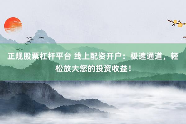 正规股票杠杆平台 线上配资开户:极速通道,轻松放大您的投资收益!