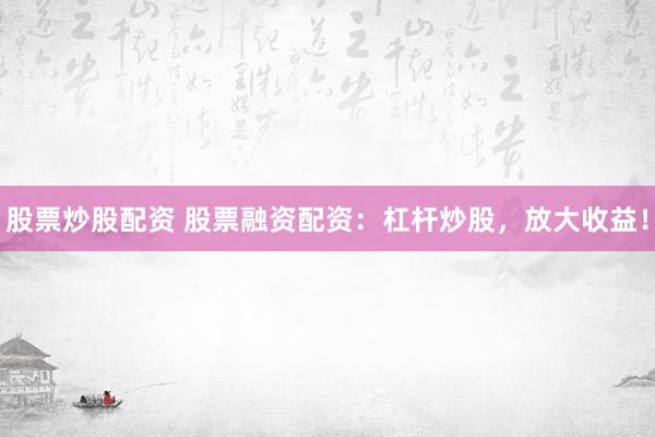 股票炒股配资 股票融资配资：杠杆炒股，放大收益！