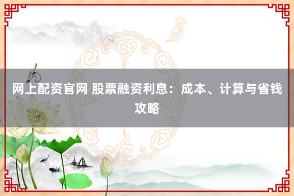 网上配资官网 股票融资利息：成本、计算与省钱攻略