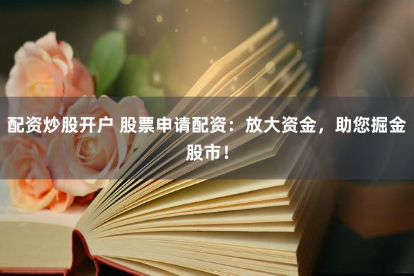 配资炒股开户 股票申请配资：放大资金，助您掘金股市！