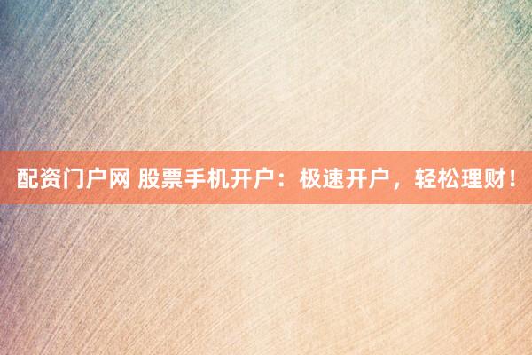 配资门户网 股票手机开户：极速开户，轻松理财！