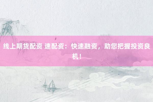 线上期货配资 速配资：快速融资，助您把握投资良机！