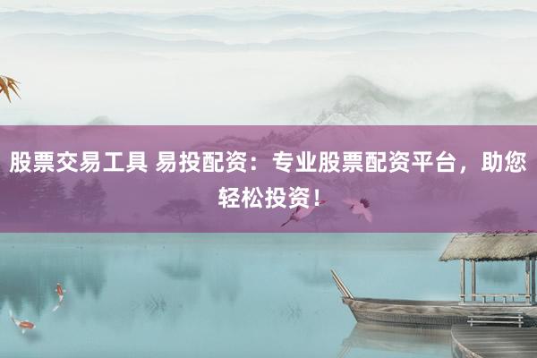 股票交易工具 易投配资:专业股票配资平台,助您轻松投资!