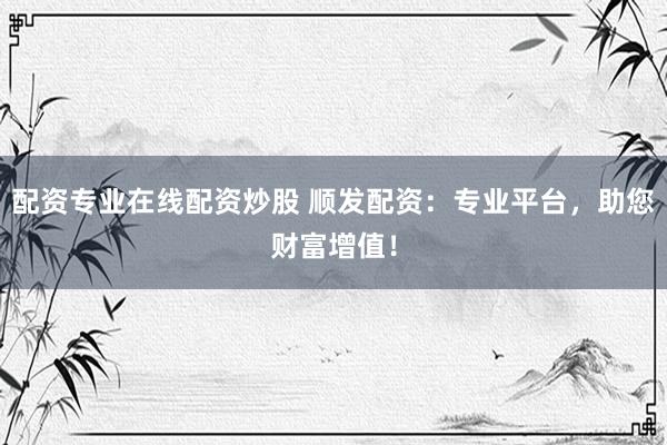 配资专业在线配资炒股 顺发配资：专业平台，助您财富增值！