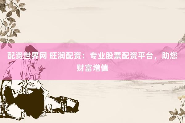 配资世界网 旺润配资：专业股票配资平台，助您财富增值