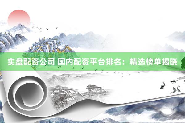 实盘配资公司 国内配资平台排名：精选榜单揭晓