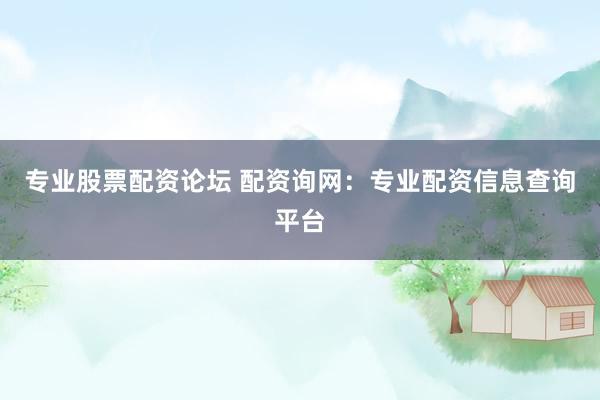 专业股票配资论坛 配资询网：专业配资信息查询平台