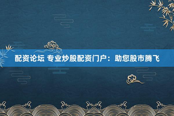 配资论坛 专业炒股配资门户:助您股市腾飞