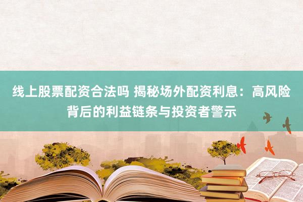 线上股票配资合法吗 揭秘场外配资利息：高风险背后的利益链条与投资者警示