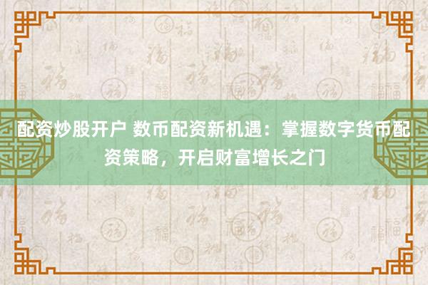 配资炒股开户 数币配资新机遇：掌握数字货币配资策略，开启财富增长之门