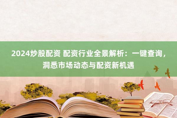 2024炒股配资 配资行业全景解析：一键查询，洞悉市场动态与配资新机遇