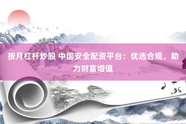 按月杠杆炒股 中国安全配资平台：优选合规，助力财富增值