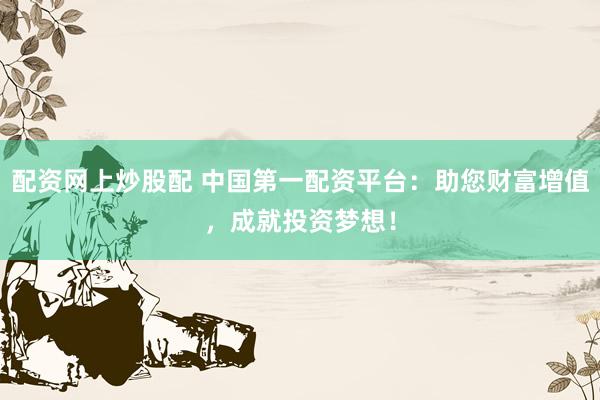 配资网上炒股配 中国第一配资平台：助您财富增值，成就投资梦想！