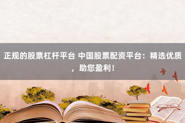 正规的股票杠杆平台 中国股票配资平台：精选优质，助您盈利！