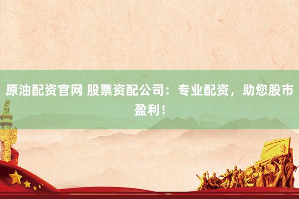 原油配资官网 股票资配公司：专业配资，助您股市盈利！