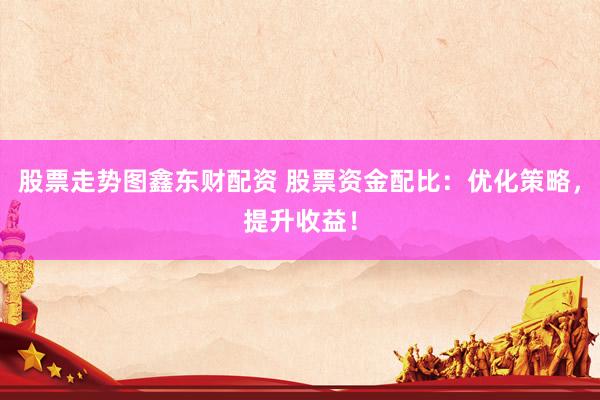 股票走势图鑫东财配资 股票资金配比:优化策略,提升收益!