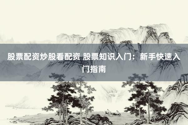 股票配资炒股看配资 股票知识入门：新手快速入门指南