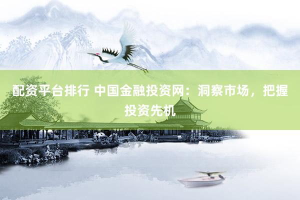 配资平台排行 中国金融投资网：洞察市场，把握投资先机