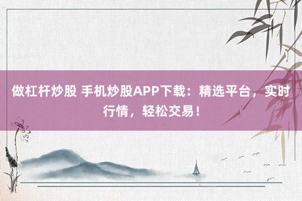 做杠杆炒股 手机炒股APP下载：精选平台，实时行情，轻松交易！