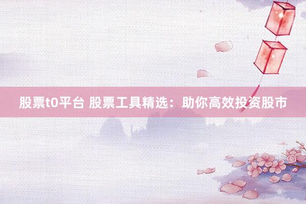 股票t0平台 股票工具精选：助你高效投资股市