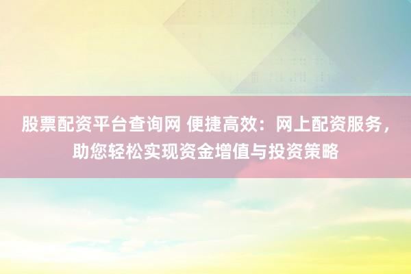 股票配资平台查询网 便捷高效：网上配资服务，助您轻松实现资金增值与投资策略